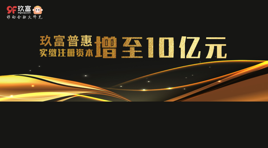 玖富普惠实缴注册资本增至10亿 合规水平综合实力跃新高